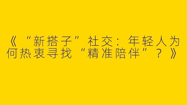 《“新搭子”社交：年轻人为何热衷寻找“精准陪伴”？》