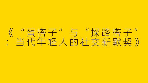 《“蛋搭子”与“探路搭子”：当代年轻人的社交新默契》