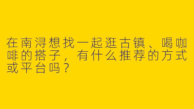 在南浔想找一起逛古镇、喝咖啡的搭子，有什么推荐的方式或平台吗？