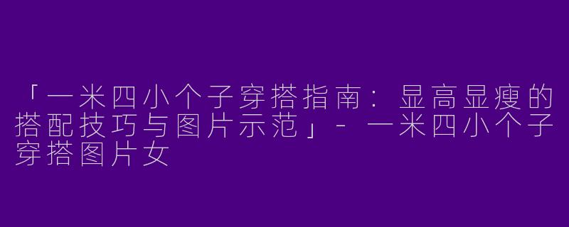「一米四小个子穿搭指南：显高显瘦的搭配技巧与图片示范」-一米四小个子穿搭图片女