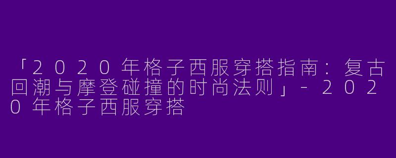 「2020年格子西服穿搭指南：复古回潮与摩登碰撞的时尚法则」-2020年格子西服穿搭