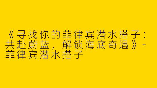 《寻找你的菲律宾潜水搭子：共赴蔚蓝，解锁海底奇遇》-菲律宾潜水搭子