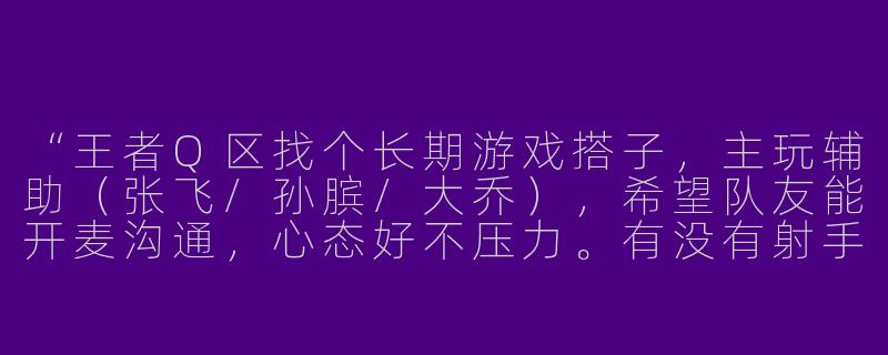 “王者Q区找个长期游戏搭子，主玩辅助（张飞/孙膑/大乔），希望队友能开麦沟通，心态好不压力。有没有射手/打野玩家一起上分？”