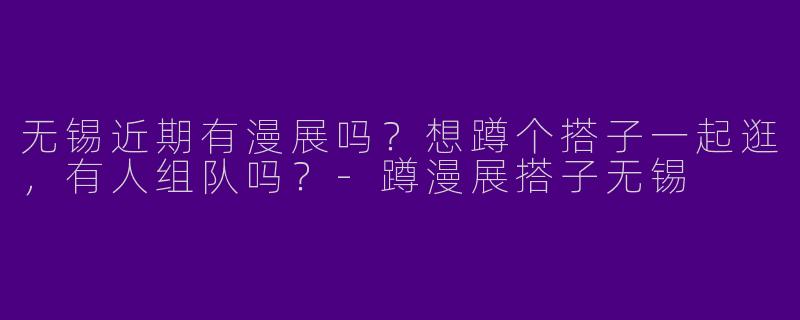 无锡近期有漫展吗？想蹲个搭子一起逛，有人组队吗？