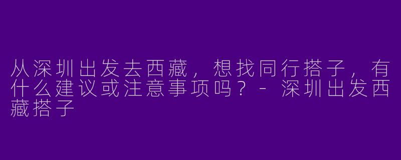 从深圳出发去西藏，想找同行搭子，有什么建议或注意事项吗？