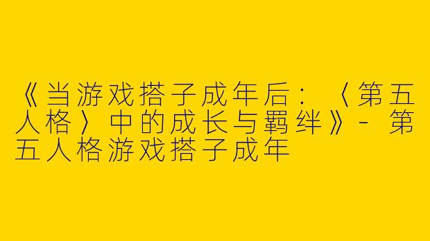 《当游戏搭子成年后：〈第五人格〉中的成长与羁绊》