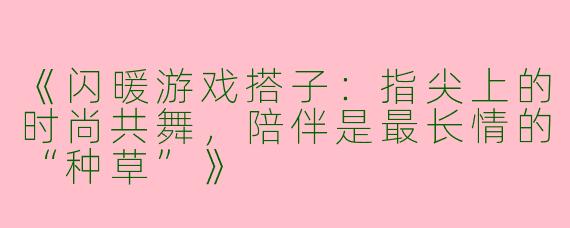 《闪暖游戏搭子：指尖上的时尚共舞，陪伴是最长情的“种草”》