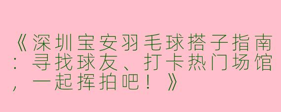 《深圳宝安羽毛球搭子指南：寻找球友、打卡热门场馆，一起挥拍吧！》