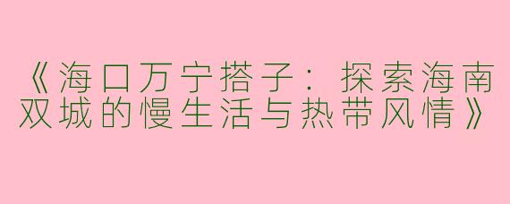 《海口万宁搭子：探索海南双城的慢生活与热带风情》