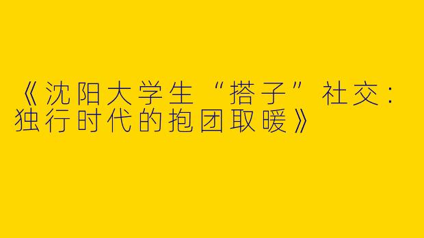 《沈阳大学生“搭子”社交：独行时代的抱团取暖》