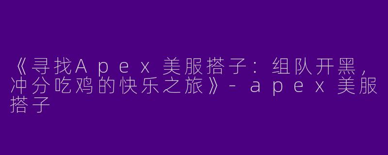 《寻找Apex美服搭子：组队开黑，冲分吃鸡的快乐之旅》