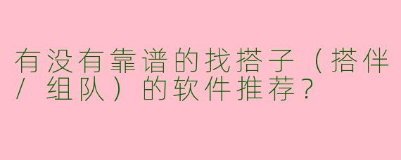 有没有靠谱的找搭子（搭伴/组队）的软件推荐？