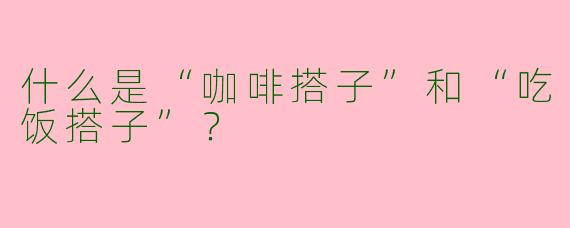 什么是“咖啡搭子”和“吃饭搭子”？