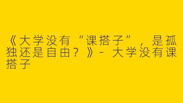《大学没有“课搭子”，是孤独还是自由？》-大学没有课搭子