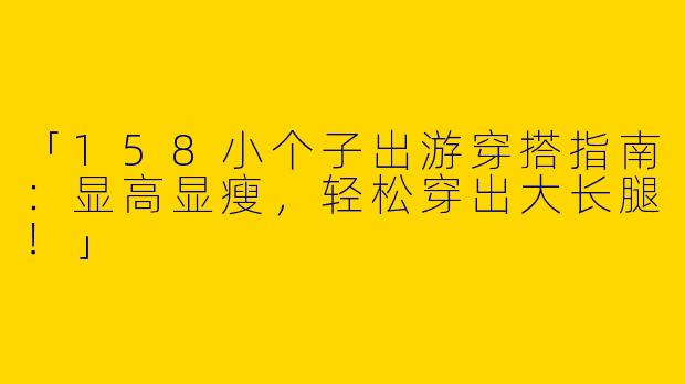 「158小个子出游穿搭指南：显高显瘦，轻松穿出大长腿！」