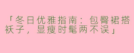 「冬日优雅指南：包臀裙搭袄子，显瘦时髦两不误」