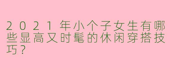 2021年小个子女生有哪些显高又时髦的休闲穿搭技巧？