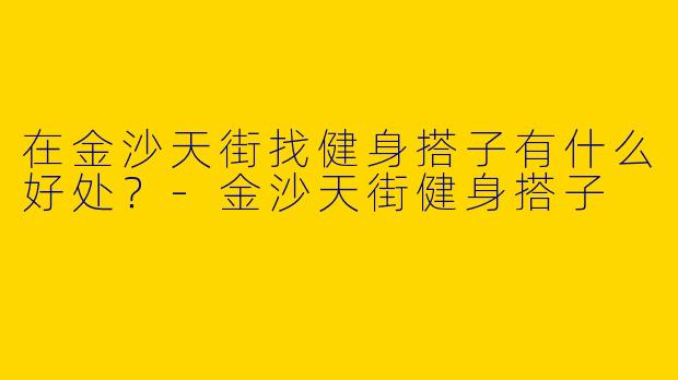 在金沙天街找健身搭子有什么好处？