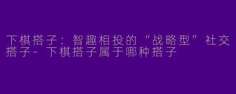 下棋搭子:智趣相投的“战略型”社交搭子