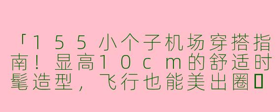 「155小个子机场穿搭指南！显高10cm的舒适时髦造型，飞行也能美出圈✨」