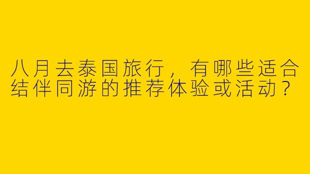 八月去泰国旅行，有哪些适合结伴同游的推荐体验或活动？
