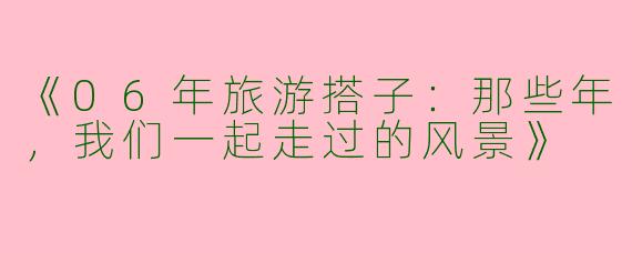 《06年旅游搭子：那些年，我们一起走过的风景》