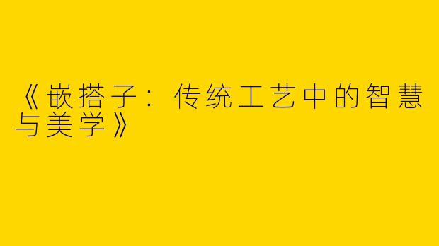 《嵌搭子：传统工艺中的智慧与美学》