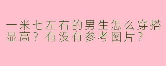 一米七左右的男生怎么穿搭显高？有没有参考图片？
