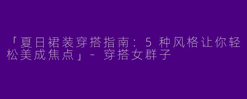 「夏日裙装穿搭指南：5种风格让你轻松美成焦点」