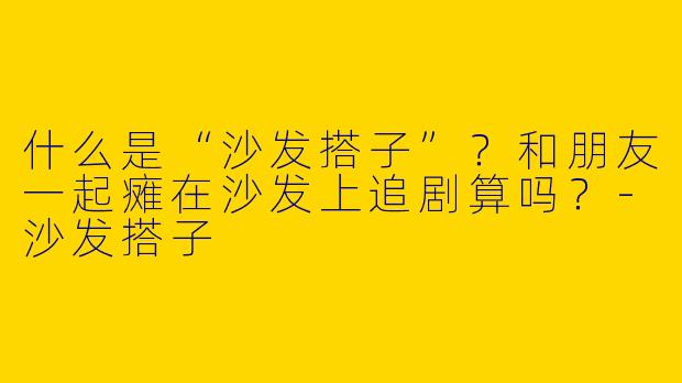 什么是“沙发搭子”？和朋友一起瘫在沙发上追剧算吗？