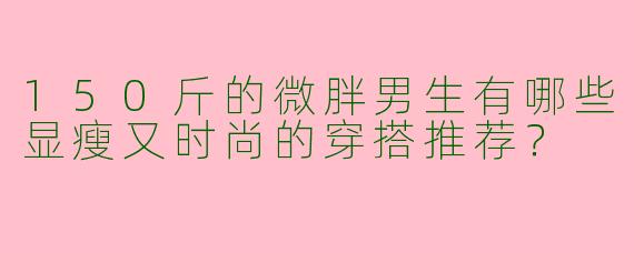 150斤的微胖男生有哪些显瘦又时尚的穿搭推荐？