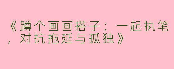 《蹲个画画搭子：一起执笔，对抗拖延与孤独》