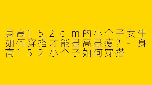 身高152cm的小个子女生如何穿搭才能显高显瘦？