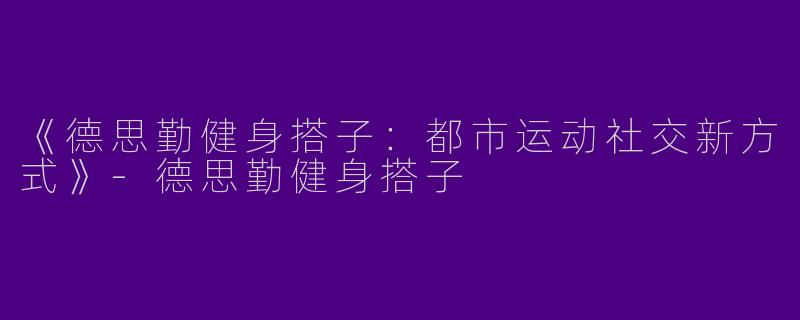 《德思勤健身搭子：都市运动社交新方式》
