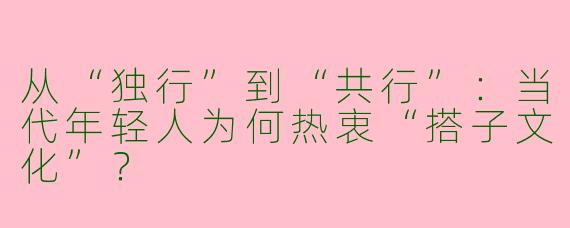 从“独行”到“共行”：当代年轻人为何热衷“搭子文化”？