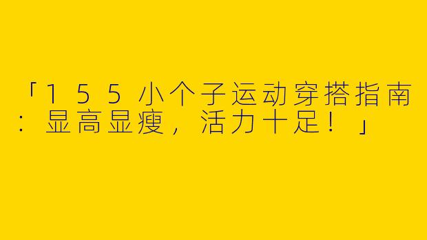 「155小个子运动穿搭指南：显高显瘦，活力十足！」