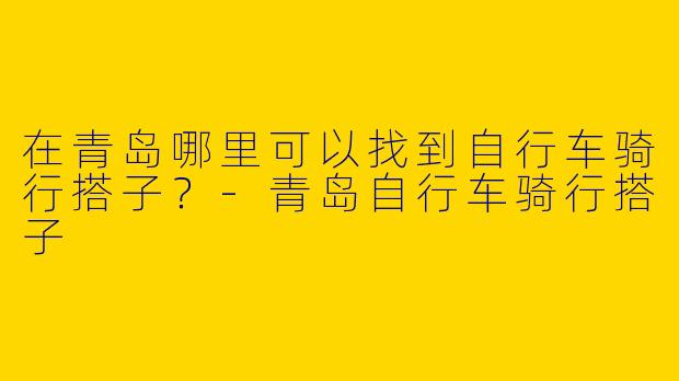 在青岛哪里可以找到自行车骑行搭子？