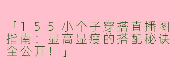 「155小个子穿搭直播图指南：显高显瘦的搭配秘诀全公开！」