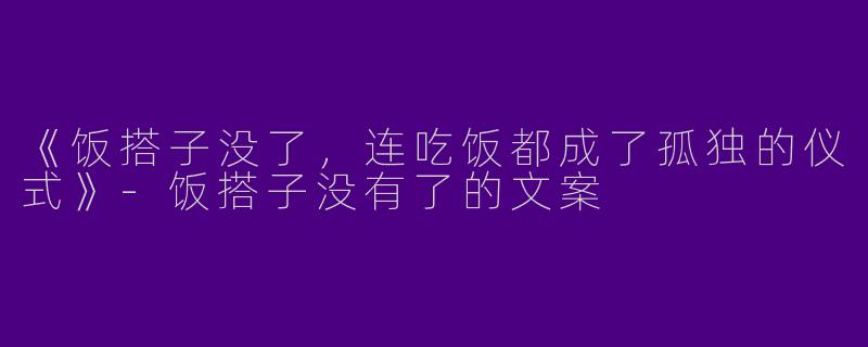 《饭搭子没了，连吃饭都成了孤独的仪式》-饭搭子没有了的文案