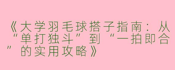 《大学羽毛球搭子指南：从“单打独斗”到“一拍即合”的实用攻略》