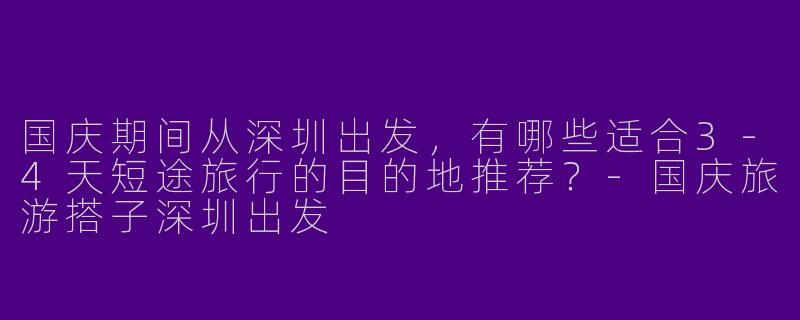 国庆期间从深圳出发，有哪些适合3-4天短途旅行的目的地推荐？