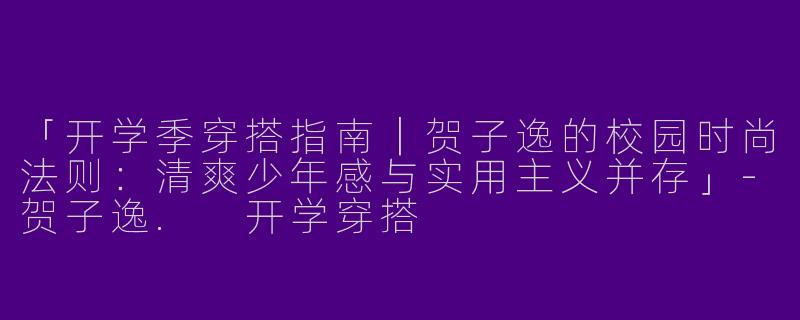 「开学季穿搭指南｜贺子逸的校园时尚法则：清爽少年感与实用主义并存」-贺子逸. 开学穿搭