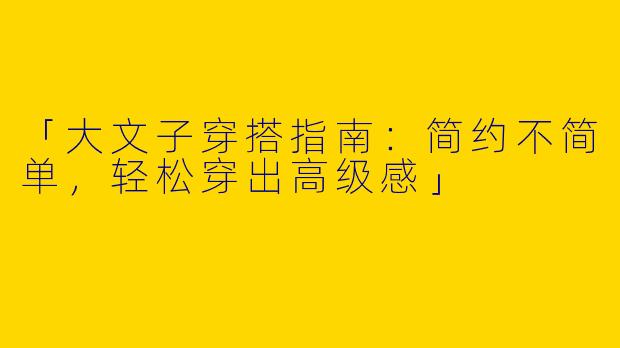 「大文子穿搭指南：简约不简单，轻松穿出高级感」