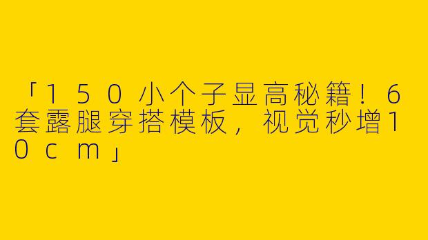 「150小个子显高秘籍！6套露腿穿搭模板，视觉秒增10cm」