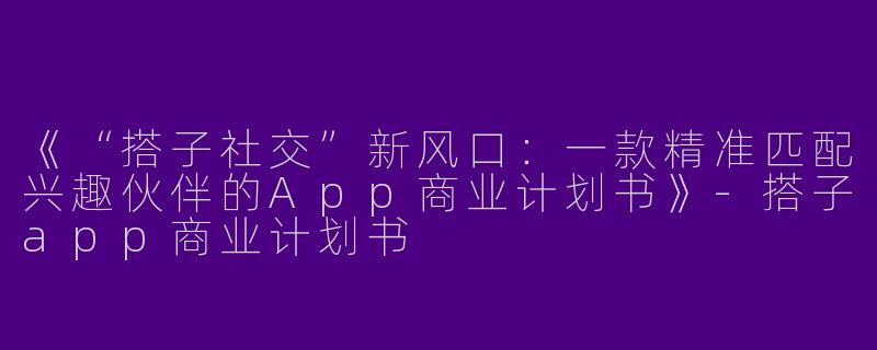 《“搭子社交”新风口：一款精准匹配兴趣伙伴的App商业计划书》-搭子app商业计划书