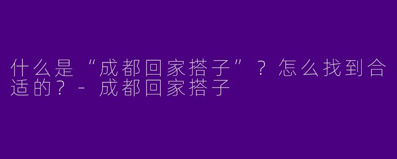 什么是“成都回家搭子”？怎么找到合适的？