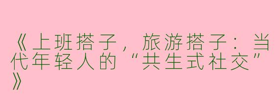《上班搭子，旅游搭子：当代年轻人的“共生式社交”》