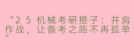 “25机械考研搭子：并肩作战，让备考之路不再孤单”
