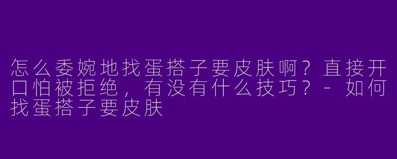 怎么委婉地找蛋搭子要皮肤啊？直接开口怕被拒绝，有没有什么技巧？
