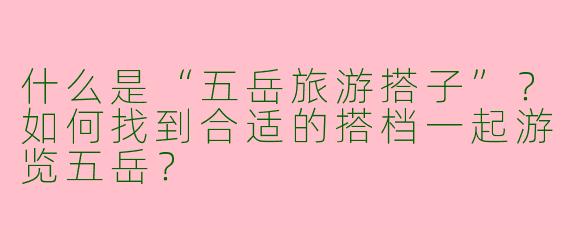 什么是“五岳旅游搭子”？如何找到合适的搭档一起游览五岳？